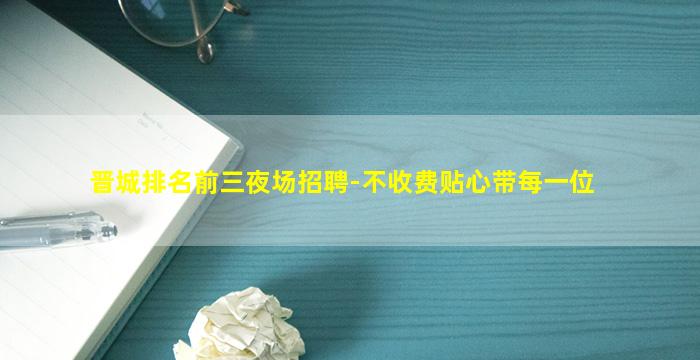 晋城排名前三夜场招聘-不收费贴心带每一位