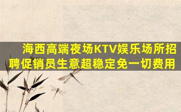 海西高端夜场KTV娱乐场所招聘促销员生意超稳定免一切费用